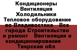 Кондиционеры, Вентиляция, Холодильники, Тепловое оборудование во Владивостоке - Все города Строительство и ремонт » Вентиляция и кондиционирование   . Тверская обл.